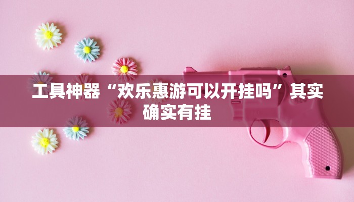 工具神器“欢乐惠游可以开挂吗”其实确实有挂