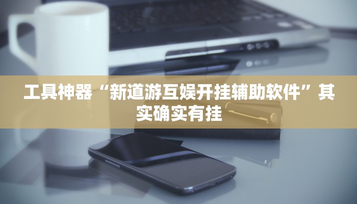 工具神器“新道游互娱开挂辅助软件”其实确实有挂