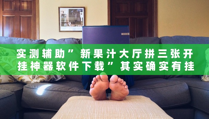 实 测 辅 助 ” 新 果 汁 大 厅 拼 三 张 开 挂 神 器 软 件 下 载 ” 其 实 确 实 有 挂