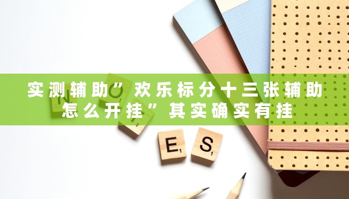 实 测 辅 助 ” 欢 乐 标 分 十 三 张 辅 助 怎 么 开 挂 ” 其 实 确 实 有 挂
