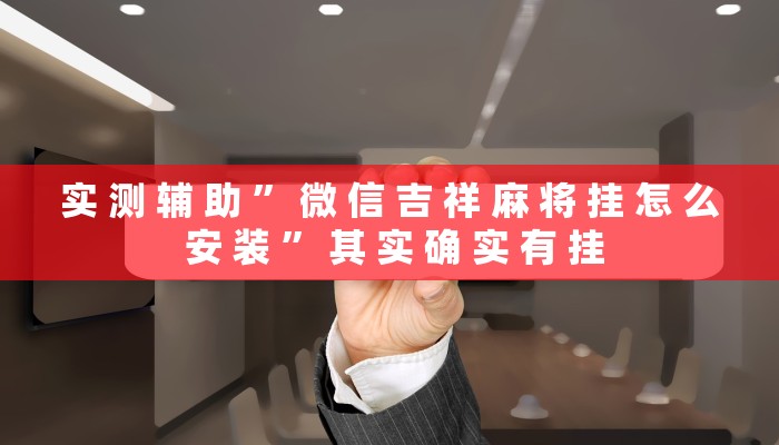 实 测 辅 助 ” 微 信 吉 祥 麻 将 挂 怎 么 安 装 ” 其 实 确 实 有 挂
