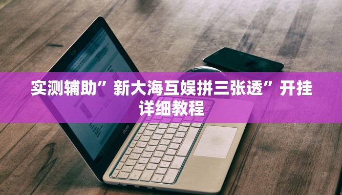 实测辅助”新大海互娱拼三张透”开挂详细教程
