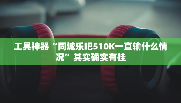工具神器“同城乐吧510K一直输什么情况”其实确实有挂