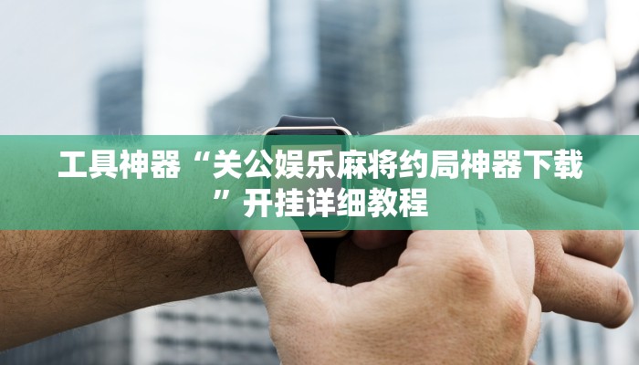 工具神器“关公娱乐麻将约局神器下载”开挂详细教程