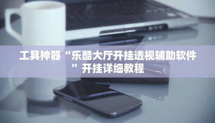 工具神器“乐酷大厅开挂透视辅助软件”开挂详细教程