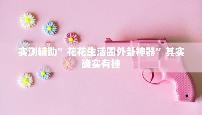 实测辅助”花花生活圈外卦神器”其实确实有挂