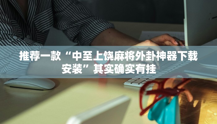推荐一款“中至上饶麻将外卦神器下载安装”其实确实有挂