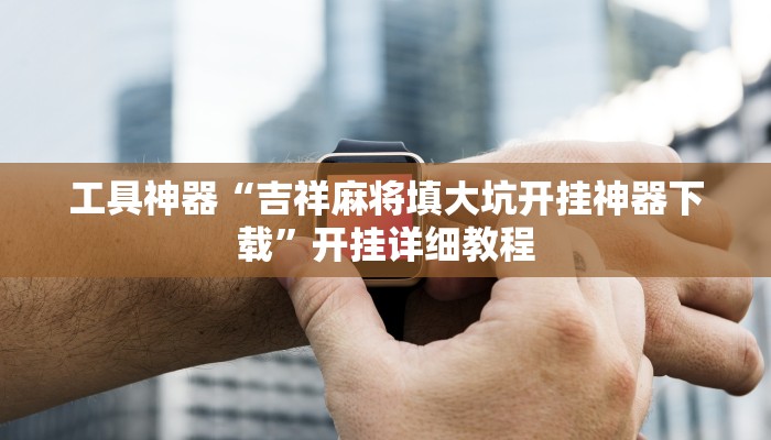 工具神器“吉祥麻将填大坑开挂神器下载”开挂详细教程
