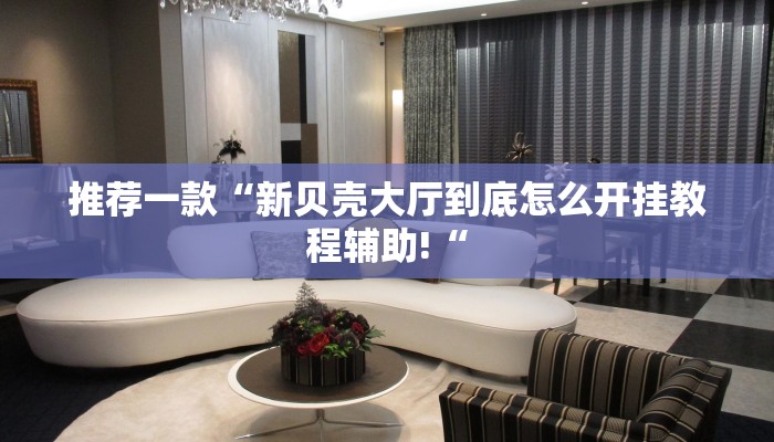推荐一款“新贝壳大厅到底怎么开挂教程辅助!“
