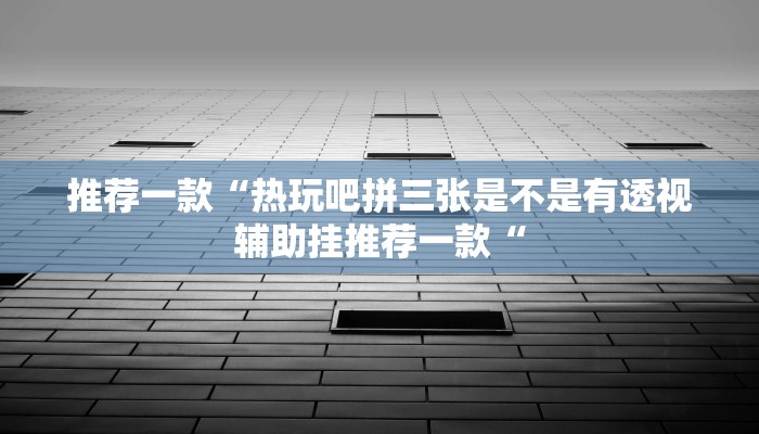 推荐一款“热玩吧拼三张是不是有透视辅助挂推荐一款“