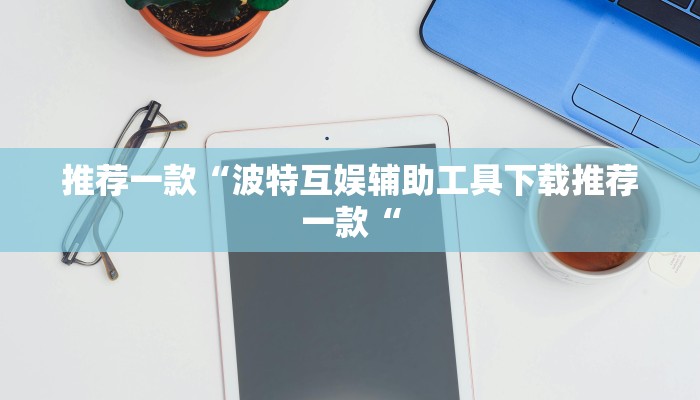 推荐一款“波特互娱辅助工具下载推荐一款“