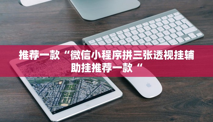 推荐一款“微信小程序拼三张透视挂辅助挂推荐一款“