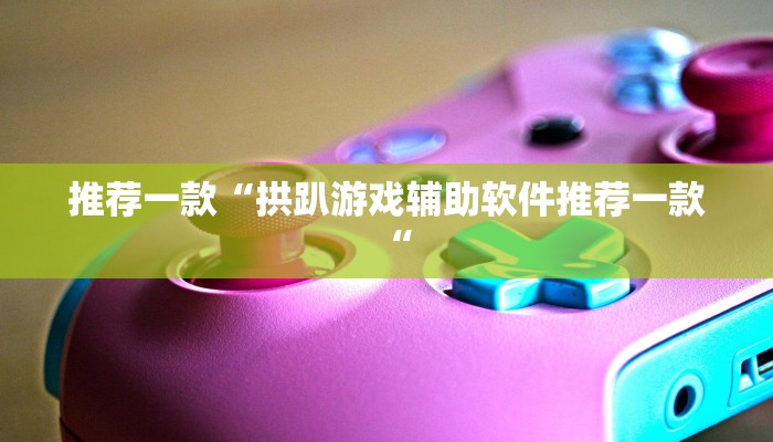 推荐一款“拱趴游戏辅助软件推荐一款“