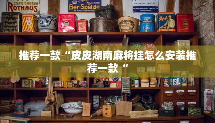 推荐一款“皮皮湖南麻将挂怎么安装推荐一款“
