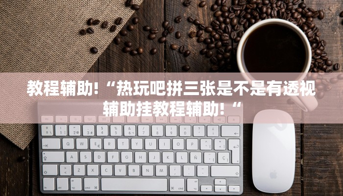 教程辅助!“热玩吧拼三张是不是有透视辅助挂教程辅助!“