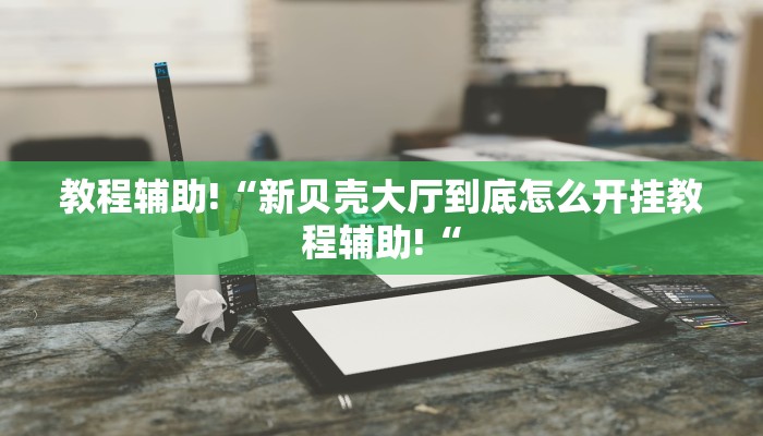 教程辅助!“新贝壳大厅到底怎么开挂教程辅助!“