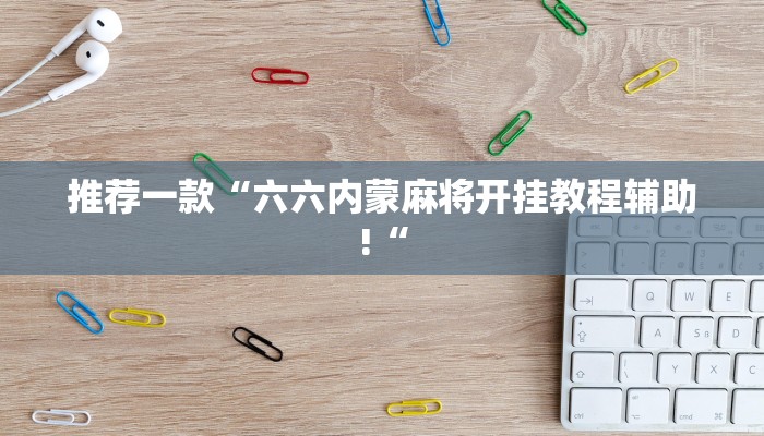 推荐一款“六六内蒙麻将开挂教程辅助!“