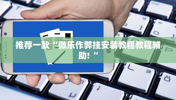 推荐一款“微乐作弊挂安装教程教程辅助!“