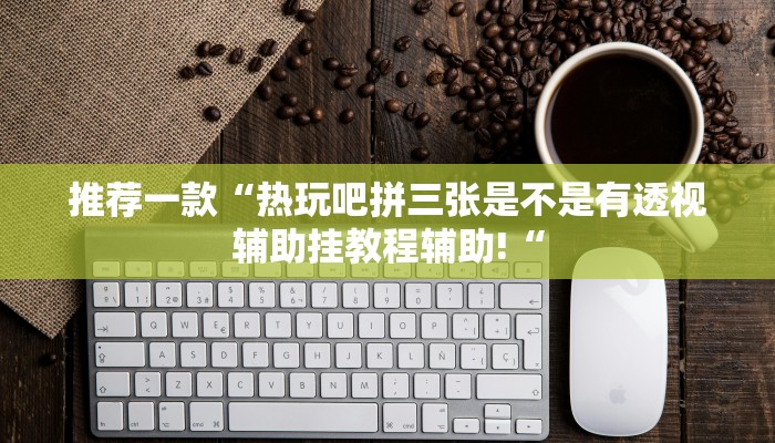 推荐一款“热玩吧拼三张是不是有透视辅助挂教程辅助!“