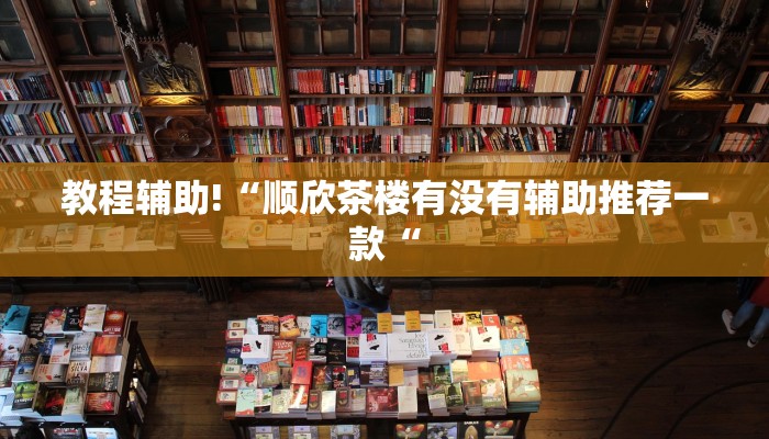 教程辅助!“顺欣茶楼有没有辅助推荐一款“