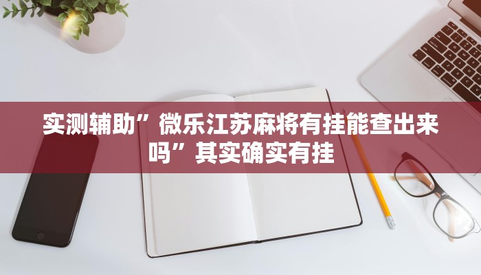实测辅助”微乐江苏麻将有挂能查出来吗”其实确实有挂