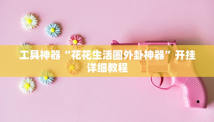 工具神器“花花生活圈外卦神器”开挂详细教程