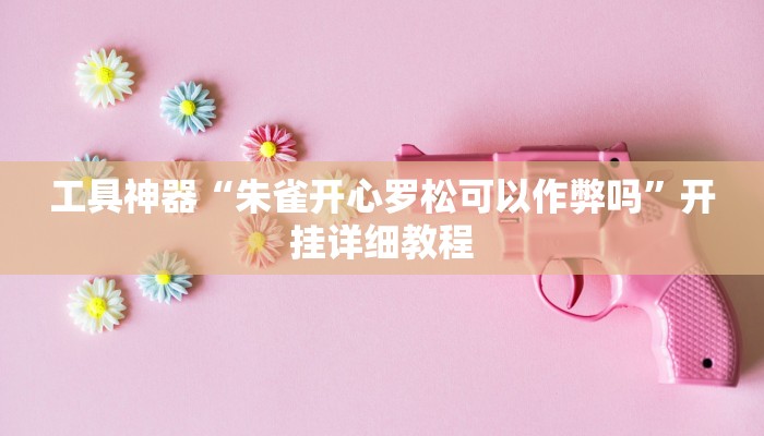 工具神器“朱雀开心罗松可以作弊吗”开挂详细教程