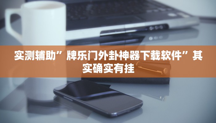 实测辅助”牌乐门外卦神器下载软件”其实确实有挂