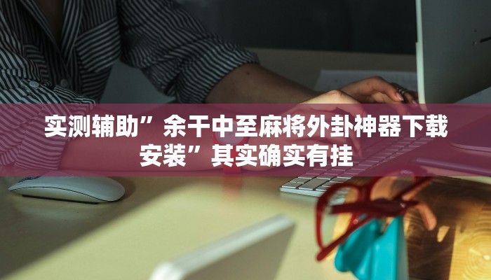 实测辅助”余干中至麻将外卦神器下载安装”其实确实有挂