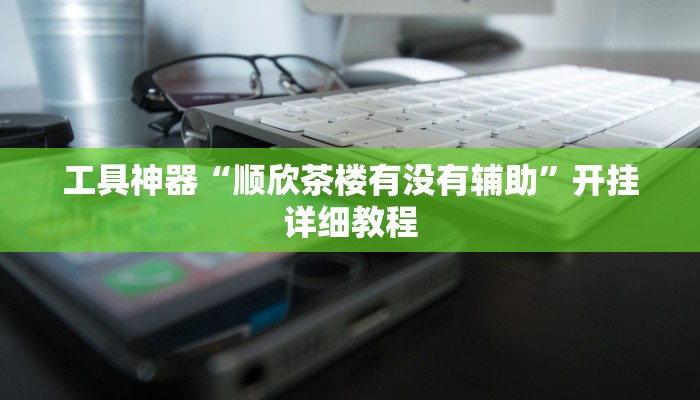 工具神器“顺欣茶楼有没有辅助”开挂详细教程
