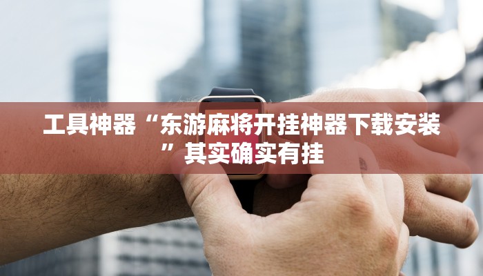 工具神器“东游麻将开挂神器下载安装”其实确实有挂
