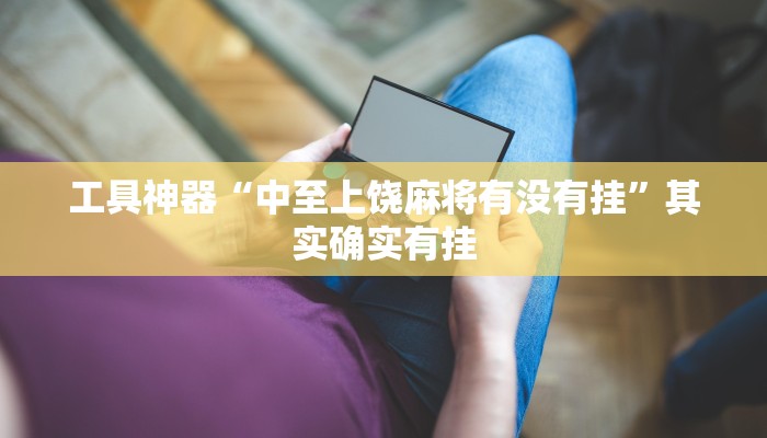 工具神器“中至上饶麻将有没有挂”其实确实有挂