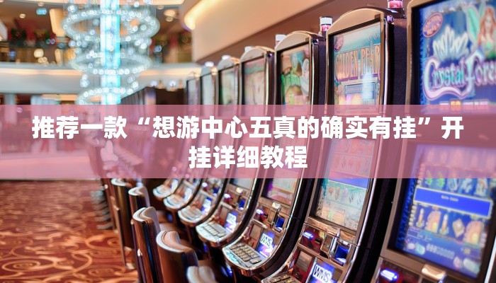推荐一款“想游中心五真的确实有挂”开挂详细教程