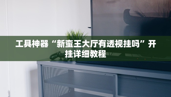 工具神器“新蛮王大厅有透视挂吗”开挂详细教程
