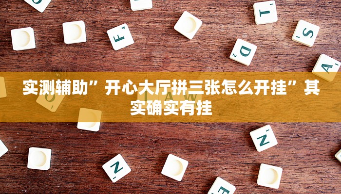 实测辅助”开心大厅拼三张怎么开挂”其实确实有挂