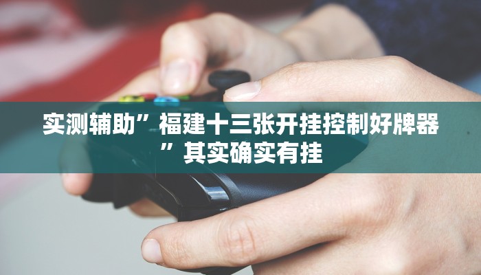 实测辅助”福建十三张开挂控制好牌器”其实确实有挂