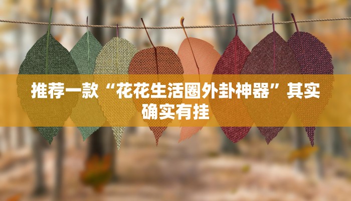 推荐一款“花花生活圈外卦神器”其实确实有挂