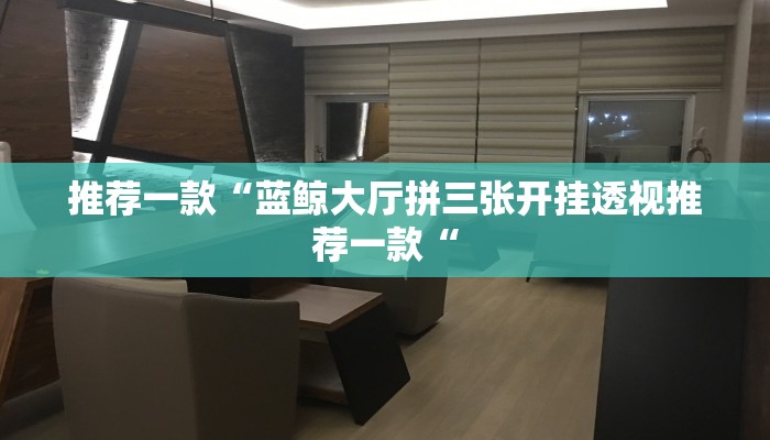 推荐一款“蓝鲸大厅拼三张开挂透视推荐一款“