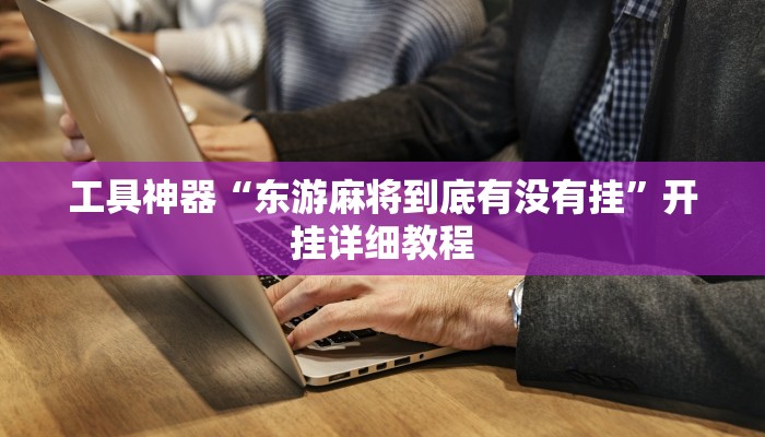 工具神器“东游麻将到底有没有挂”开挂详细教程