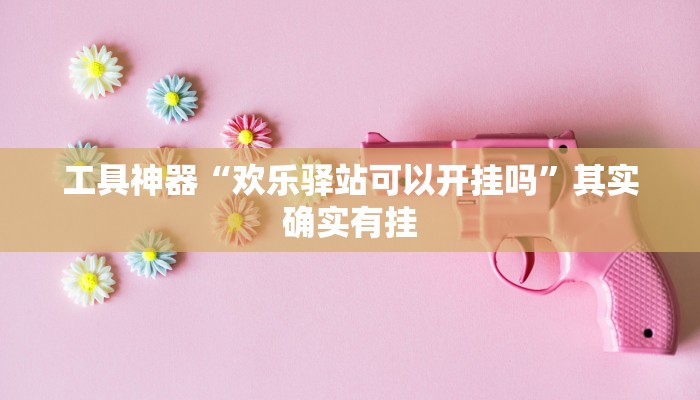 工具神器“欢乐驿站可以开挂吗”其实确实有挂