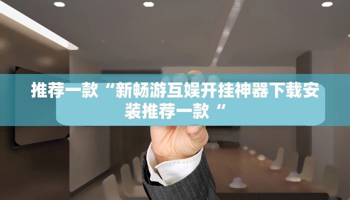 推荐一款“新畅游互娱开挂神器下载安装推荐一款“