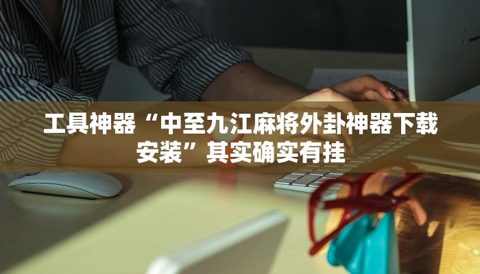 工具神器“中至九江麻将外卦神器下载安装”其实确实有挂