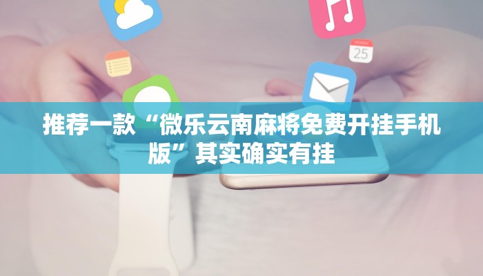 推荐一款“微乐云南麻将免费开挂手机版”其实确实有挂