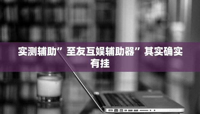 实测辅助”至友互娱辅助器”其实确实有挂