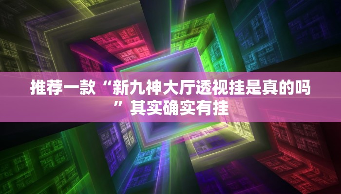推荐一款“新九神大厅透视挂是真的吗”其实确实有挂