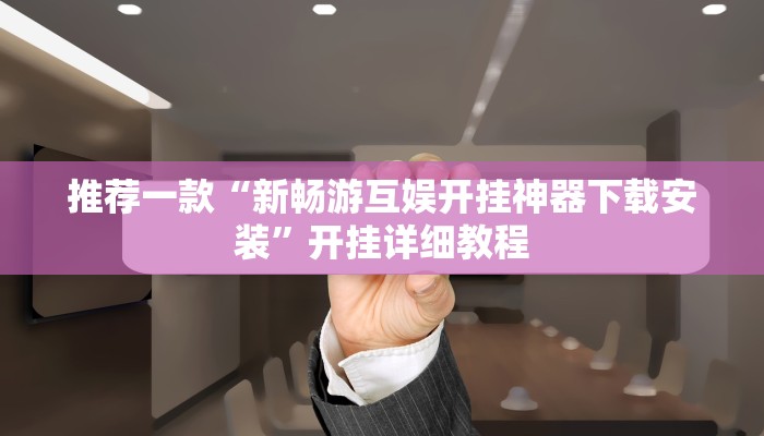推荐一款“新畅游互娱开挂神器下载安装”开挂详细教程