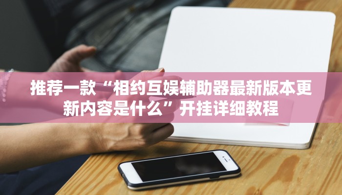 推荐一款“相约互娱辅助器最新版本更新内容是什么”开挂详细教程