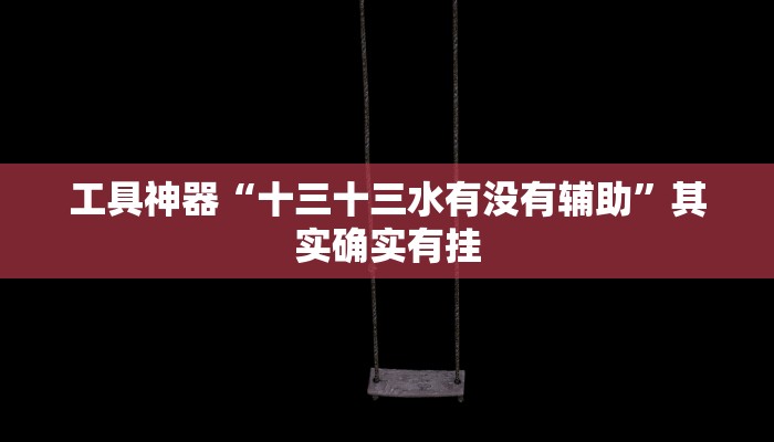 工具神器“十三十三水有没有辅助”其实确实有挂