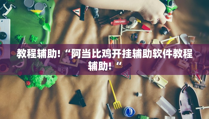 教程辅助!“阿当比鸡开挂辅助软件教程辅助!“