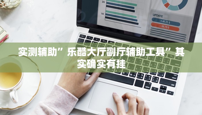 实测辅助”乐酷大厅副厅辅助工具”其实确实有挂